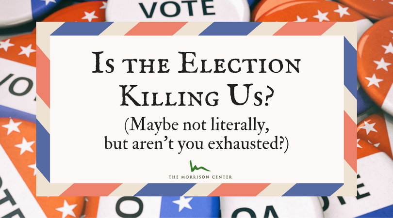 Is the Election Killing Us? (Maybe not literally, but aren’t you exhausted?)